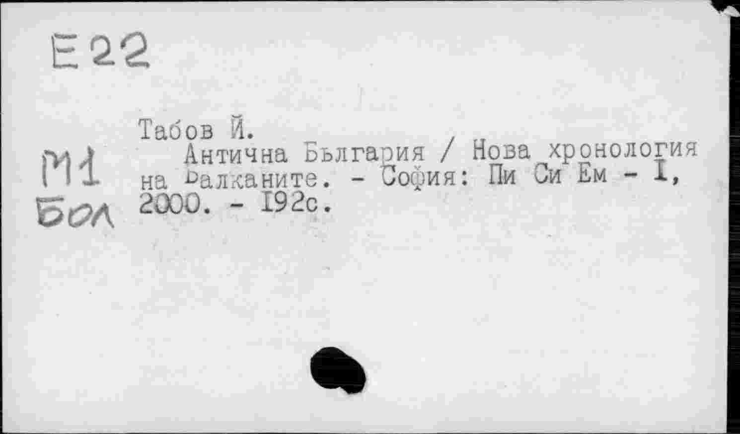 ﻿Є 22
Ml
Бс?А
Табов Й.	. „
Антична Бьлгария / Нова^хронология на Ьалканите. - София: Пи ои ьм - 1, 2000. - 192с.